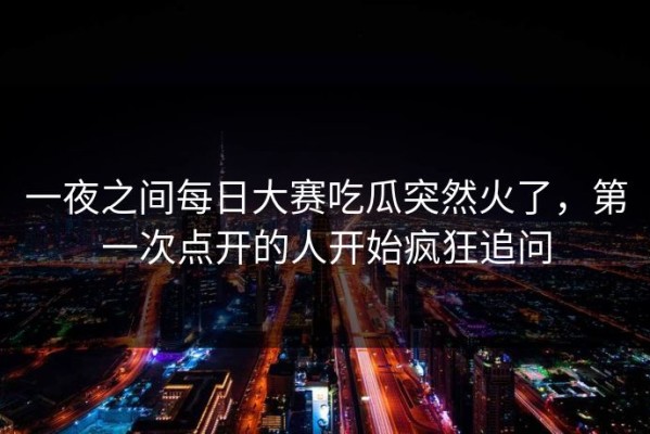 一夜之间每日大赛吃瓜突然火了，第一次点开的人开始疯狂追问