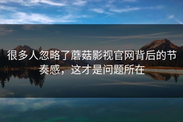 很多人忽略了蘑菇影视官网背后的节奏感，这才是问题所在