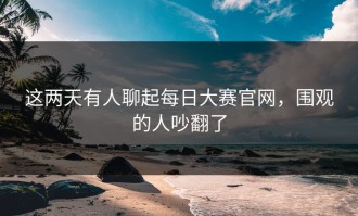 这两天有人聊起每日大赛官网，围观的人吵翻了