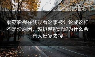 蘑菇影视在线观看这事被讨论成这样不是没原因，越扒越能理解为什么会有人反复去搜