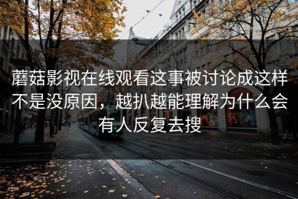 蘑菇影视在线观看这事被讨论成这样不是没原因，越扒越能理解为什么会有人反复去搜