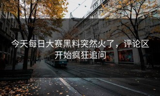 今天每日大赛黑料突然火了，评论区开始疯狂追问