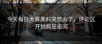 今天每日大赛黑料突然火了，评论区开始疯狂追问