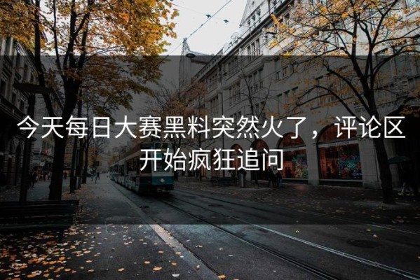 今天每日大赛黑料突然火了，评论区开始疯狂追问