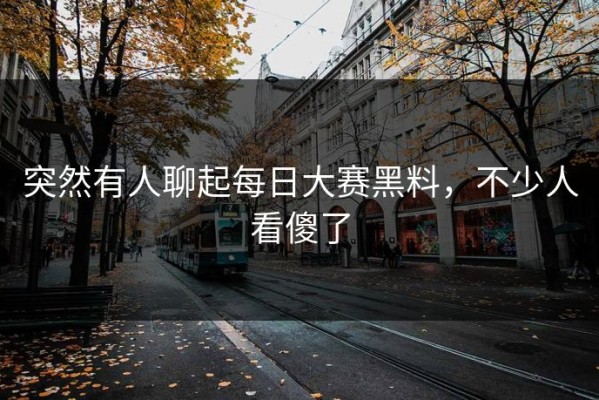 突然有人聊起每日大赛黑料，不少人看傻了