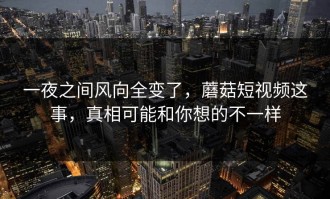 一夜之间风向全变了，蘑菇短视频这事，真相可能和你想的不一样