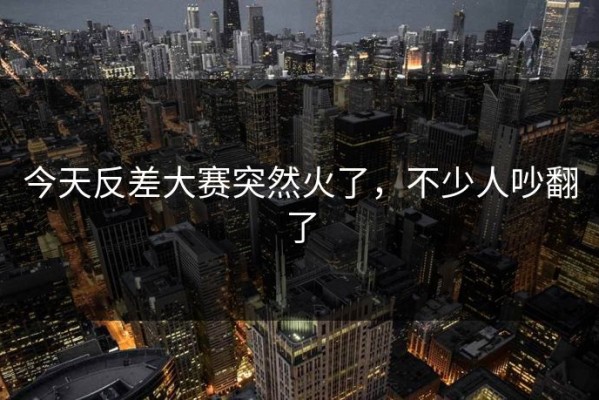 今天反差大赛突然火了，不少人吵翻了