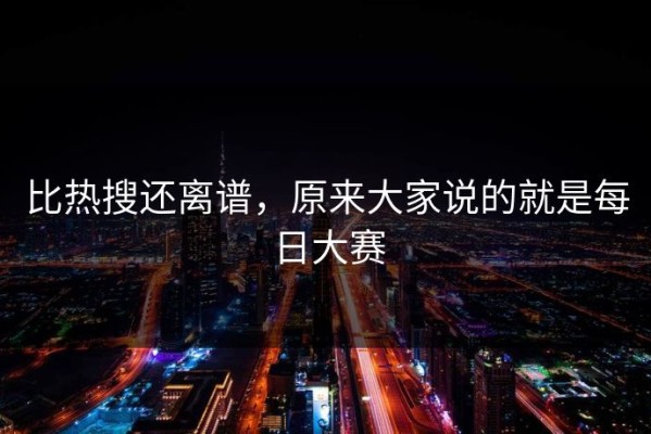 比热搜还离谱，原来大家说的就是每日大赛