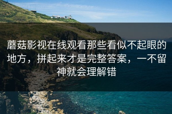 蘑菇影视在线观看那些看似不起眼的地方，拼起来才是完整答案，一不留神就会理解错