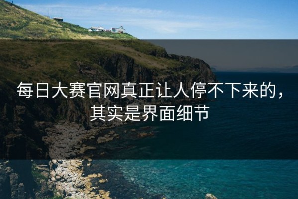 每日大赛官网真正让人停不下来的，其实是界面细节