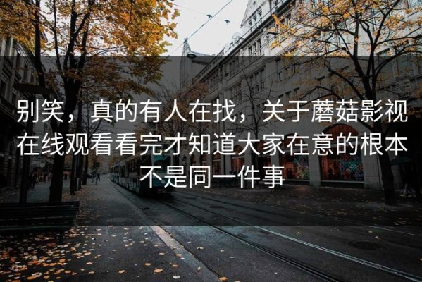 别笑，真的有人在找，关于蘑菇影视在线观看看完才知道大家在意的根本不是同一件事