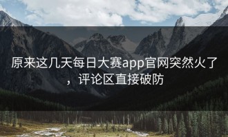 原来这几天每日大赛app官网突然火了，评论区直接破防