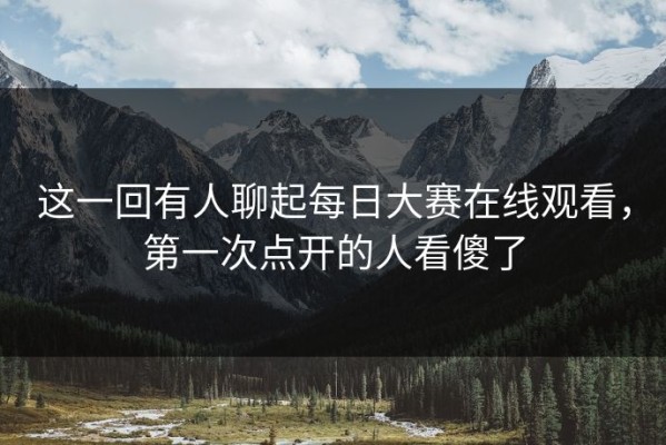 这一回有人聊起每日大赛在线观看，第一次点开的人看傻了