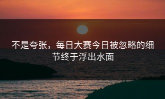 不是夸张，每日大赛今日被忽略的细节终于浮出水面