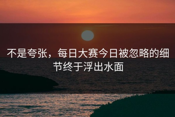 不是夸张，每日大赛今日被忽略的细节终于浮出水面