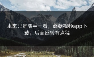 本来只是随手一看，蘑菇视频app下载，后面反转有点猛