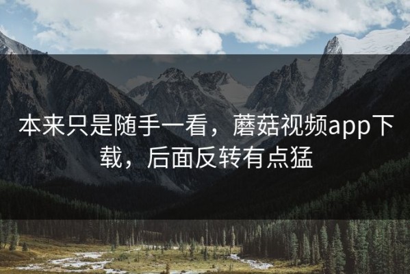 本来只是随手一看，蘑菇视频app下载，后面反转有点猛