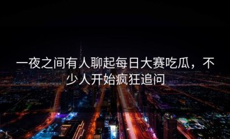 一夜之间有人聊起每日大赛吃瓜，不少人开始疯狂追问