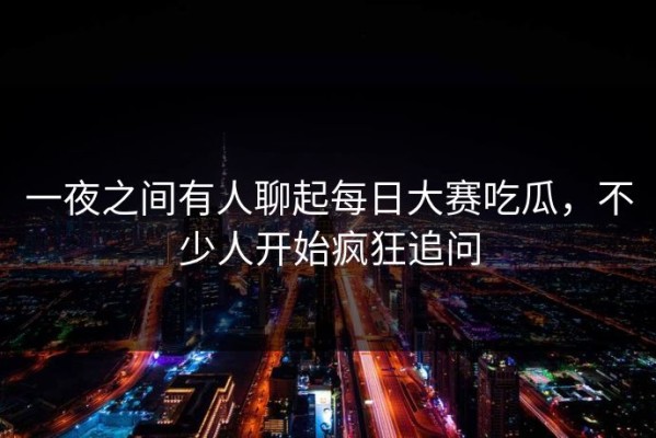 一夜之间有人聊起每日大赛吃瓜，不少人开始疯狂追问