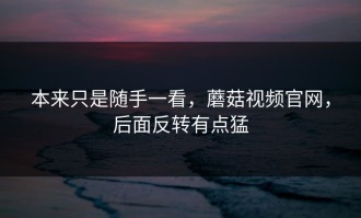 本来只是随手一看，蘑菇视频官网，后面反转有点猛