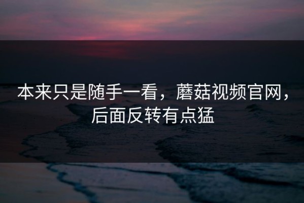 本来只是随手一看，蘑菇视频官网，后面反转有点猛