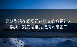 蘑菇影视在线观看这事真的容易让人误判，到底是谁先把风向带歪了