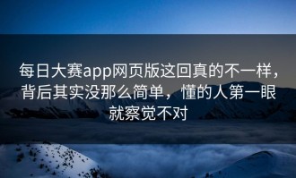 每日大赛app网页版这回真的不一样，背后其实没那么简单，懂的人第一眼就察觉不对