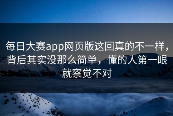 每日大赛app网页版这回真的不一样，背后其实没那么简单，懂的人第一眼就察觉不对