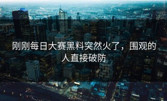 刚刚每日大赛黑料突然火了，围观的人直接破防