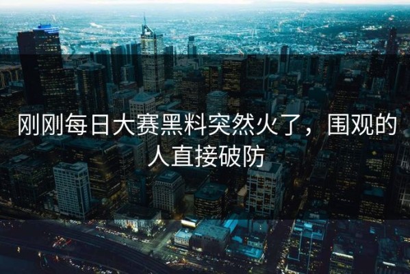 刚刚每日大赛黑料突然火了，围观的人直接破防