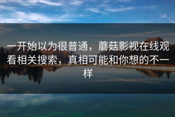 一开始以为很普通，蘑菇影视在线观看相关搜索，真相可能和你想的不一样