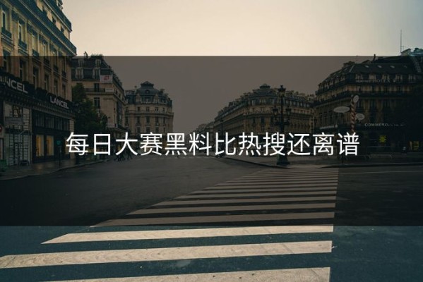 每日大赛黑料比热搜还离谱