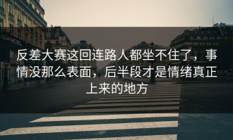 反差大赛这回连路人都坐不住了，事情没那么表面，后半段才是情绪真正上来的地方