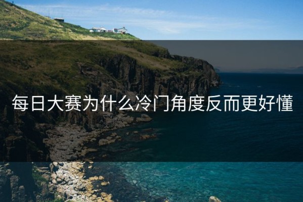 每日大赛为什么冷门角度反而更好懂