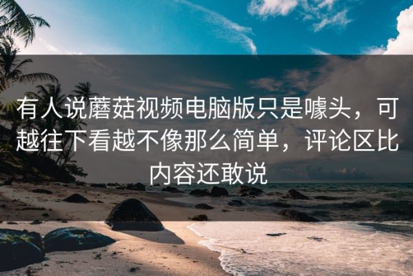 有人说蘑菇视频电脑版只是噱头，可越往下看越不像那么简单，评论区比内容还敢说
