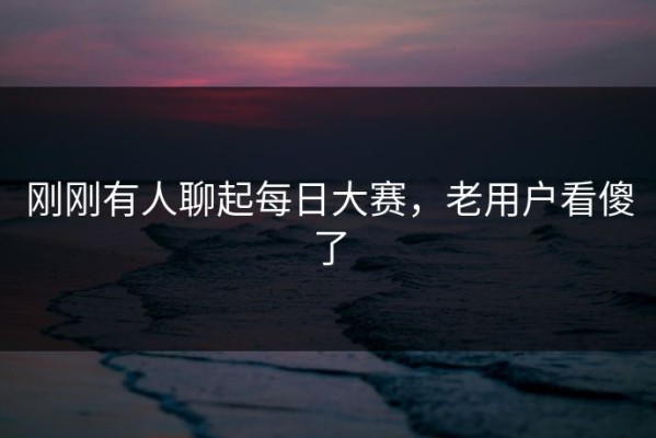 刚刚有人聊起每日大赛，老用户看傻了