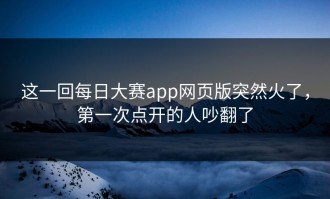 这一回每日大赛app网页版突然火了，第一次点开的人吵翻了