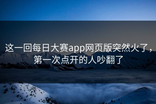 这一回每日大赛app网页版突然火了，第一次点开的人吵翻了