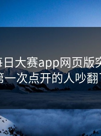 这一回每日大赛app网页版突然火了，第一次点开的人吵翻了