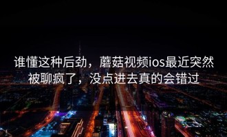 谁懂这种后劲，蘑菇视频ios最近突然被聊疯了，没点进去真的会错过