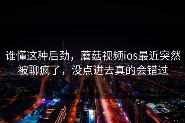 谁懂这种后劲，蘑菇视频ios最近突然被聊疯了，没点进去真的会错过