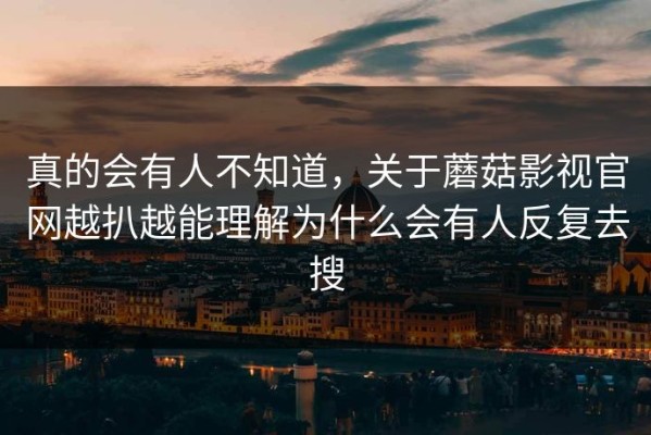真的会有人不知道，关于蘑菇影视官网越扒越能理解为什么会有人反复去搜