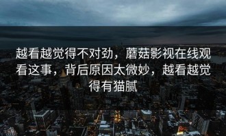 越看越觉得不对劲，蘑菇影视在线观看这事，背后原因太微妙，越看越觉得有猫腻