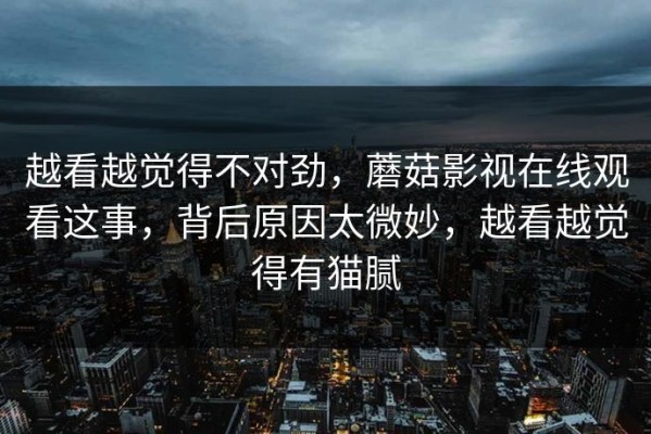 越看越觉得不对劲，蘑菇影视在线观看这事，背后原因太微妙，越看越觉得有猫腻