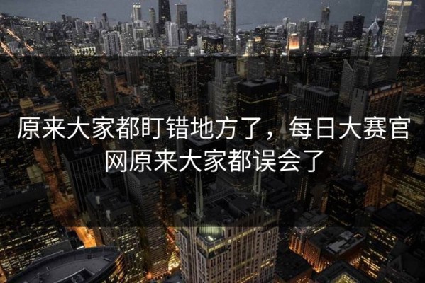 原来大家都盯错地方了，每日大赛官网原来大家都误会了