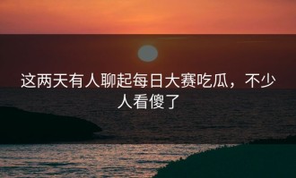 这两天有人聊起每日大赛吃瓜，不少人看傻了