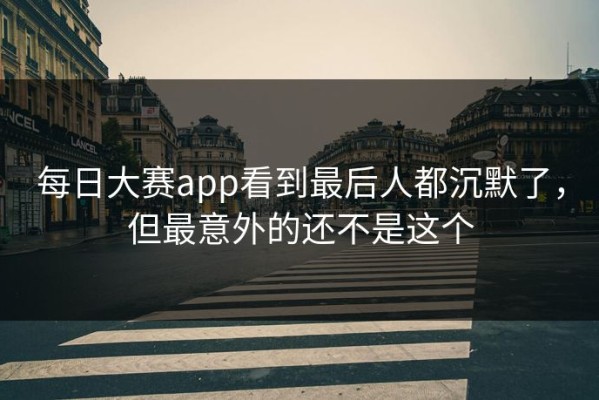 每日大赛app看到最后人都沉默了，但最意外的还不是这个