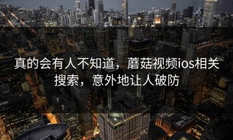 真的会有人不知道，蘑菇视频ios相关搜索，意外地让人破防