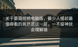 关于蘑菇视频电脑版，最少人提却最值得看的居然是这一层，一不留神就会理解错