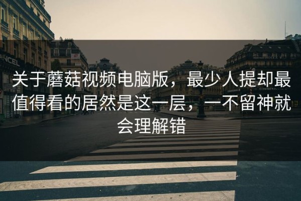 关于蘑菇视频电脑版，最少人提却最值得看的居然是这一层，一不留神就会理解错